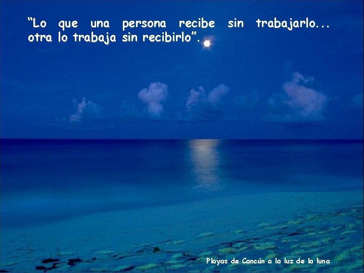 “Lo que una persona recibe sin trabajarlo. . . otra lo trabaja sin recibirlo”.