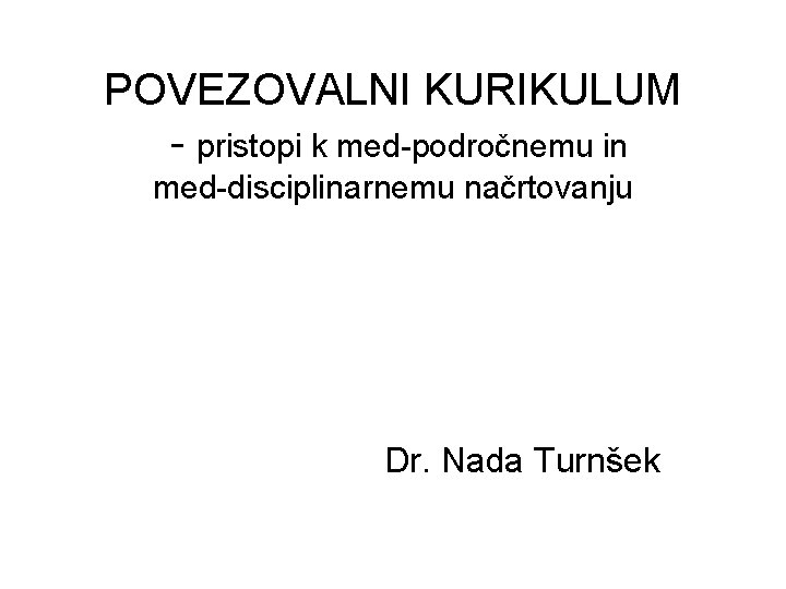 POVEZOVALNI KURIKULUM - pristopi k med-področnemu in med-disciplinarnemu načrtovanju Dr. Nada Turnšek POVEZOVALNI KURIKULUM - pristopi k med-področnemu in med-disciplinarnemu načrtovanju Dr. Nada Turnšek