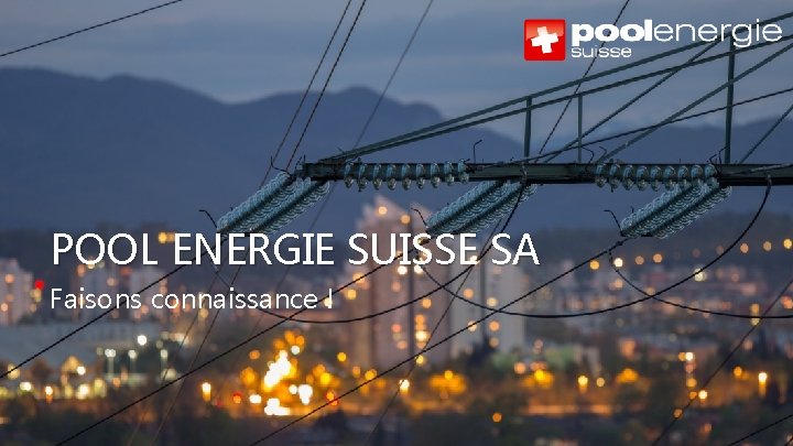 POOL ENERGIE SUISSE SA Faisons connaissance ! Copyright © Pool Energie 