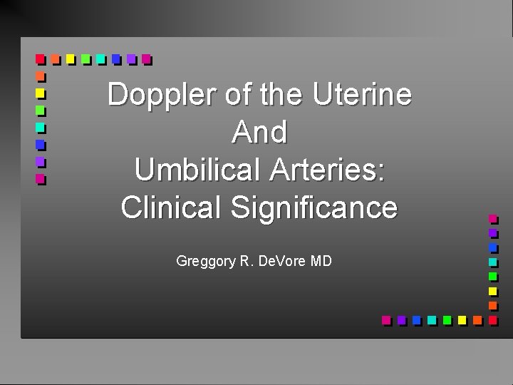 Doppler of the Uterine And Umbilical Arteries: Clinical Significance Greggory R. De. Vore MD