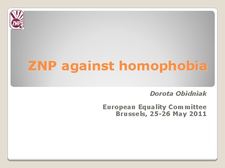 ZNP against homophobia Dorota Obidniak European Equality Committee Brussels, 25 -26 May 2011 