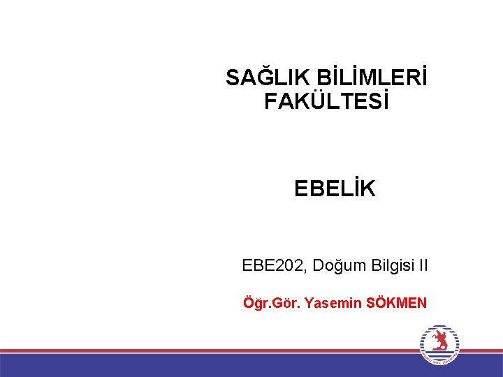 SAĞLIK BİLİMLERİ FAKÜLTESİ EBELİK EBE 202, Doğum Bilgisi II Öğr. Gör. Yasemin SÖKMEN 