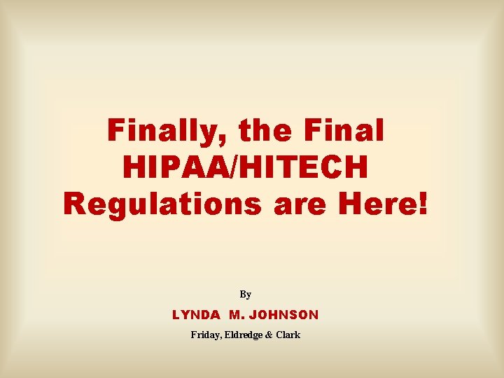 Finally, the Final HIPAA/HITECH Regulations are Here! By LYNDA M. JOHNSON Friday, Eldredge &