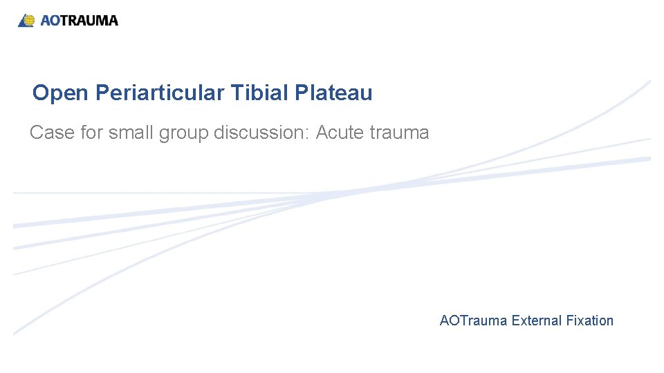 Open Periarticular Tibial Plateau Case for small group discussion: Acute trauma AOTrauma External Fixation