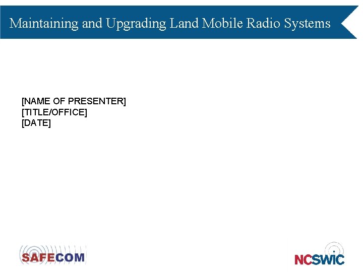 Maintaining and Upgrading Land Mobile Radio Systems [NAME OF PRESENTER] [TITLE/OFFICE] [DATE] 