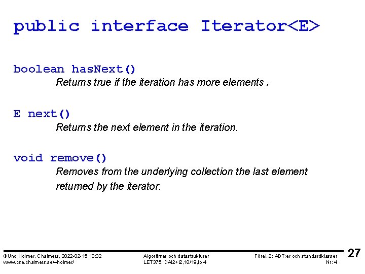 public interface Iterator<E> boolean has. Next() Returns true if the iteration has more elements.