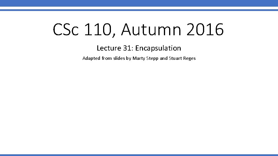 CSc 110, Autumn 2016 Lecture 31: Encapsulation Adapted from slides by Marty Stepp and