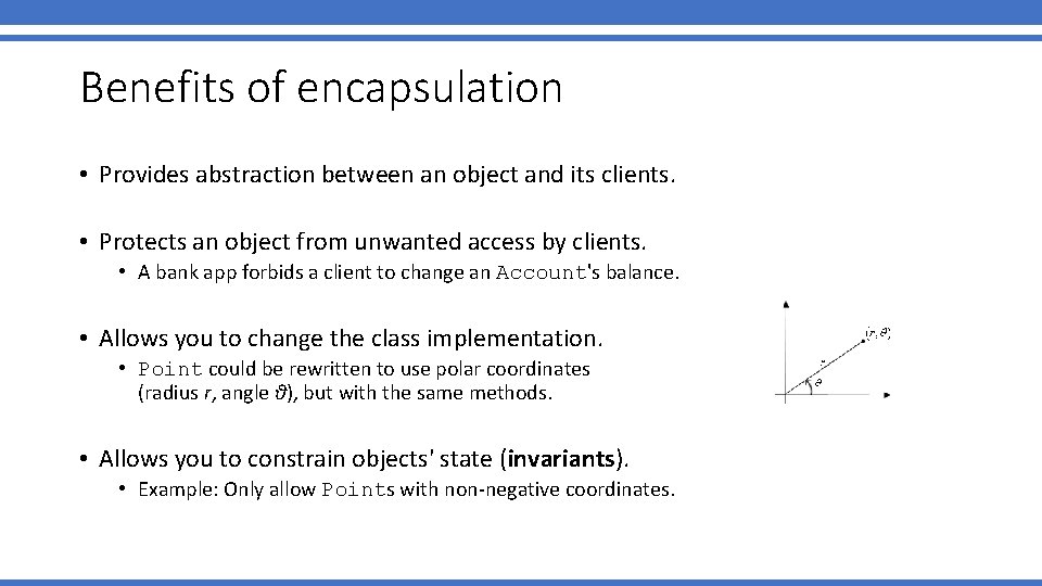 Benefits of encapsulation • Provides abstraction between an object and its clients. • Protects