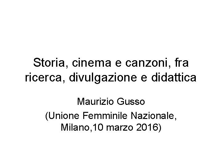 Storia, cinema e canzoni, fra ricerca, divulgazione e didattica Maurizio Gusso (Unione Femminile Nazionale,