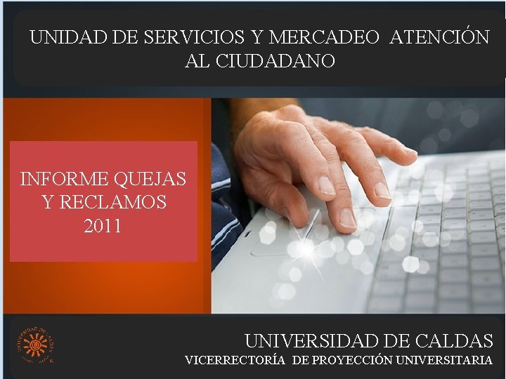 UNIDAD DE SERVICIOS Y MERCADEO ATENCIÓN AL CIUDADANO INFORME QUEJAS Y RECLAMOS 2011 UNIVERSIDAD