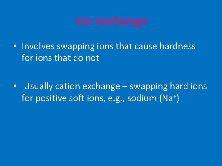 Ion exchange • Involves swapping ions that cause hardness for ions that do not