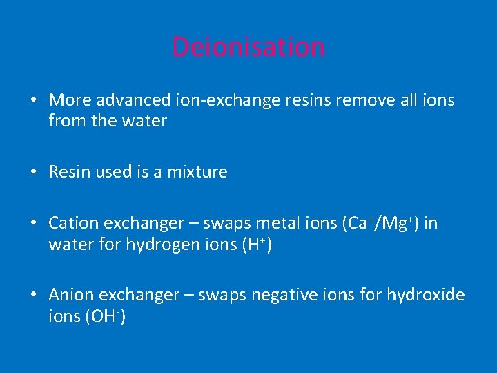 Deionisation • More advanced ion-exchange resins remove all ions from the water • Resin