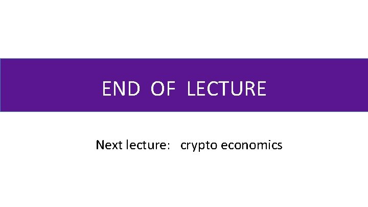 END OF LECTURE Next lecture: crypto economics 