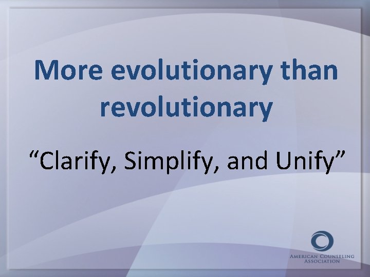 More evolutionary than revolutionary “Clarify, Simplify, and Unify” 