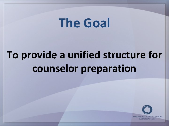 The Goal To provide a unified structure for counselor preparation 