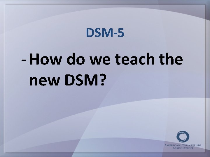 DSM-5 - How do we teach the new DSM? 