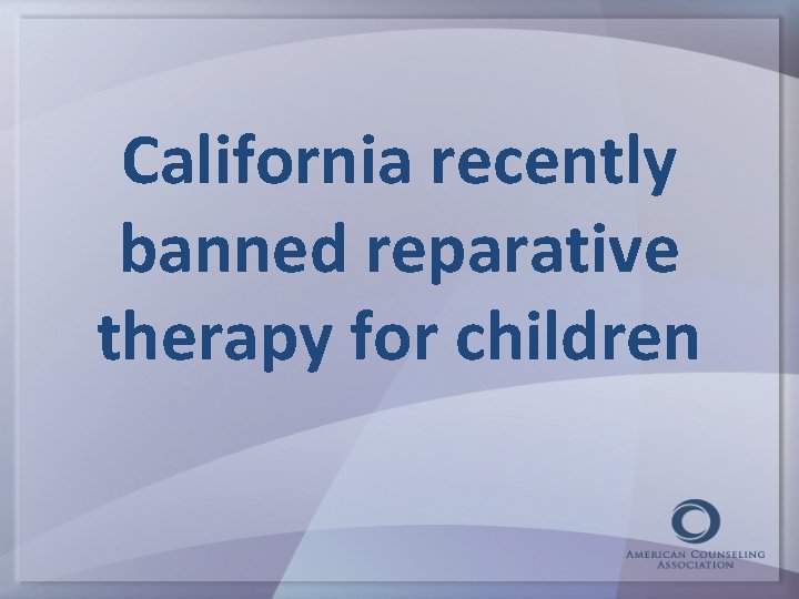 California recently banned reparative therapy for children 