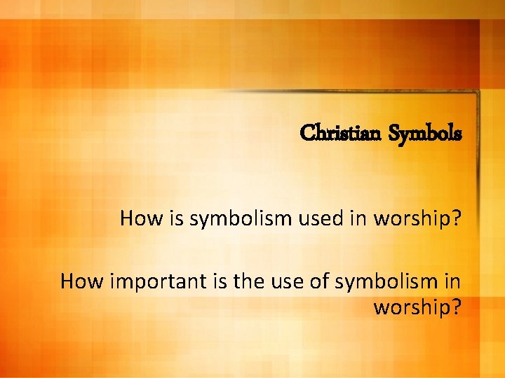 Christian Symbols How is symbolism used in worship? How important is the use of