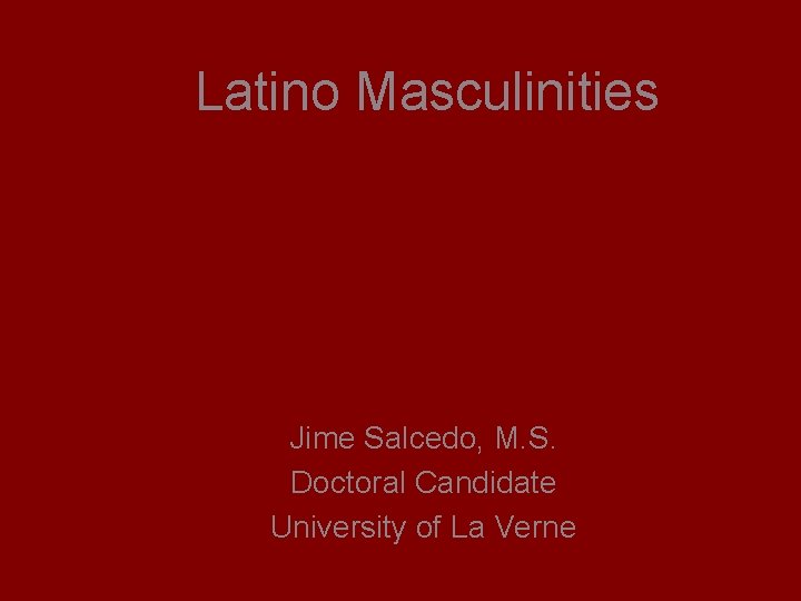 Latino Masculinities Jime Salcedo, M. S. Doctoral Candidate University of La Verne 