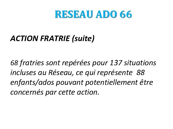 RESEAU ADO 66 ACTION FRATRIE (suite) 68 fratries sont repérées pour 137 situations incluses