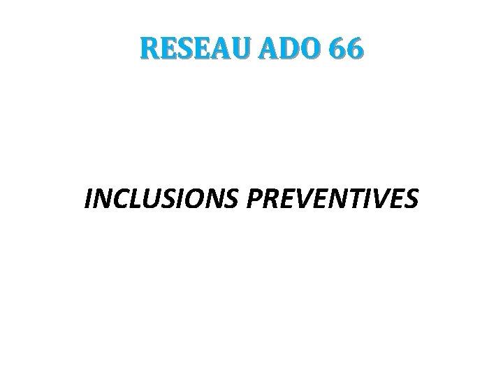RESEAU ADO 66 INCLUSIONS PREVENTIVES 