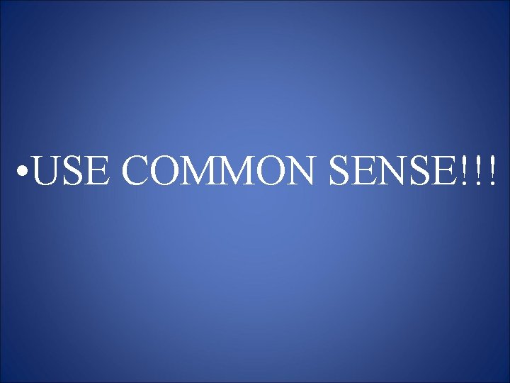  • USE COMMON SENSE!!! 