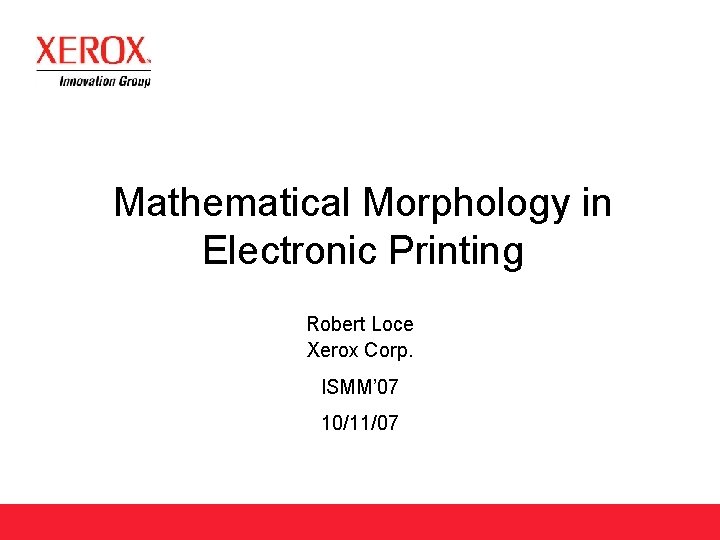 Mathematical Morphology in Electronic Printing Robert Loce Xerox Corp. ISMM’ 07 10/11/07 