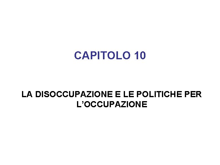 CAPITOLO 10 LA DISOCCUPAZIONE E LE POLITICHE PER L’OCCUPAZIONE 