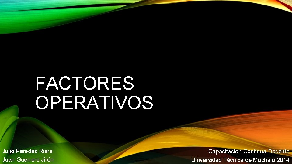 FACTORES OPERATIVOS Julio Paredes Riera Juan Guerrero Jirón Capacitación Continua Docente Universidad Técnica de