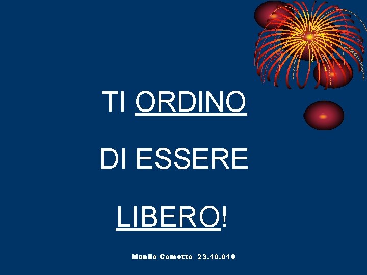 TI ORDINO DI ESSERE LIBERO! Manlio Comotto 23. 10. 010 