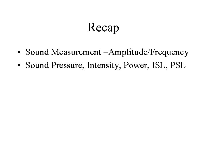 Recap • Sound Measurement –Amplitude/Frequency • Sound Pressure, Intensity, Power, ISL, PSL 