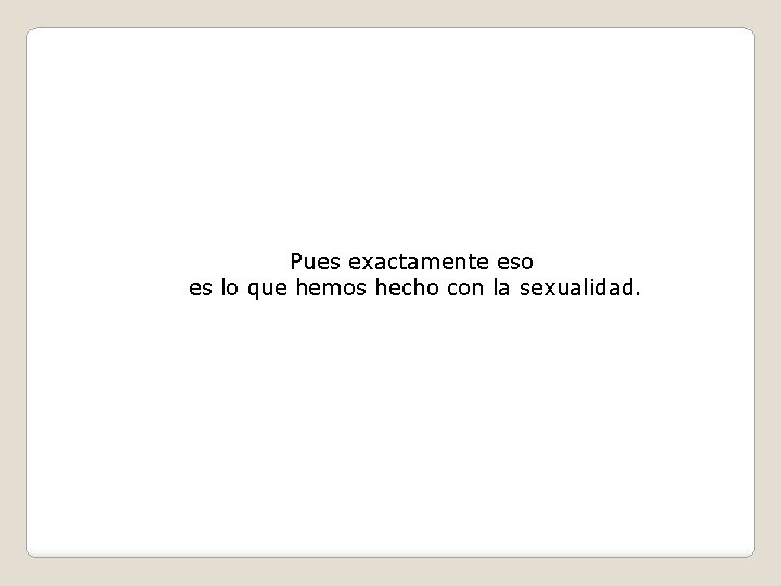 Pues exactamente eso es lo que hemos hecho con la sexualidad. Pues exactamente eso es lo que hemos hecho con la sexualidad.