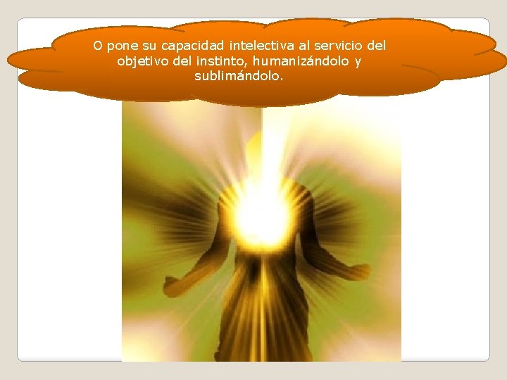 O pone su capacidad intelectiva al servicio del objetivo del instinto, humanizándolo y sublimándolo. O pone su capacidad intelectiva al servicio del objetivo del instinto, humanizándolo y sublimándolo.