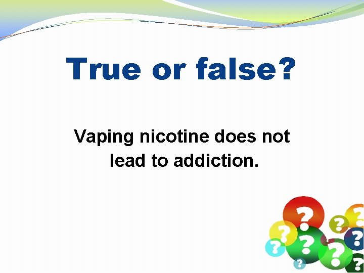 True or false? Vaping nicotine does not lead to addiction. 