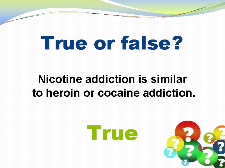 True or false? Nicotine addiction is similar to heroin or cocaine addiction. True 