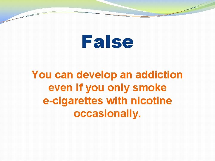 False You can develop an addiction even if you only smoke e-cigarettes with nicotine