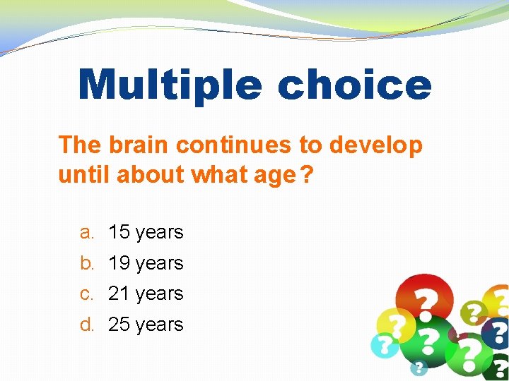 Multiple choice The brain continues to develop until about what age? a. 15 years