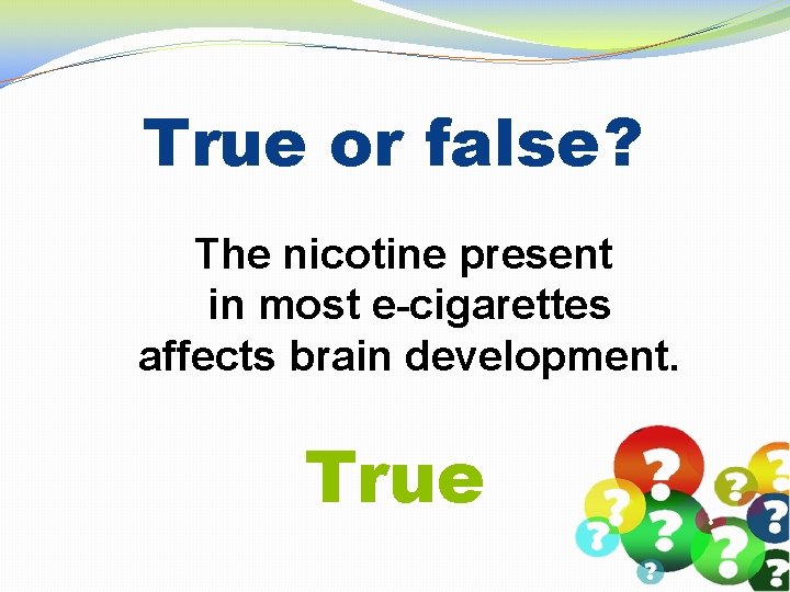 True or false? The nicotine present in most e-cigarettes affects brain development. True 