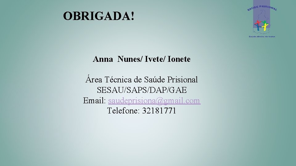 OBRIGADA! Anna Nunes/ Ivete/ Ionete Área Técnica de Saúde Prisional SESAU/SAPS/DAP/GAE Email: saudeprisiona@gmail. com