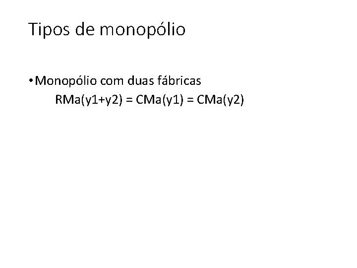 Tipos de monopólio • Monopólio com duas fábricas RMa(y 1+y 2) = CMa(y 1)