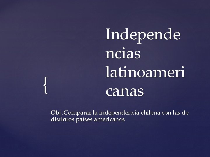 { Independe ncias latinoameri canas Obj. : Comparar la independencia chilena con las de