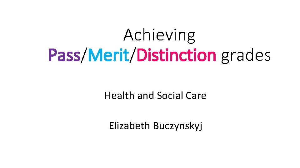 Achieving Pass/Merit/Distinction grades Health and Social Care Elizabeth Buczynskyj 