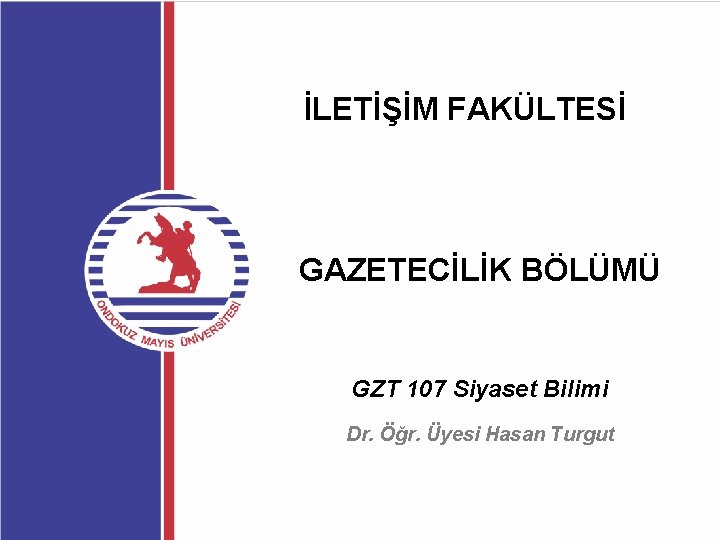 İLETİŞİM FAKÜLTESİ GAZETECİLİK BÖLÜMÜ GZT 107 Siyaset Bilimi Dr. Öğr. Üyesi Hasan Turgut 