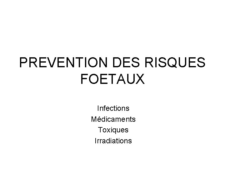 PREVENTION DES RISQUES FOETAUX Infections Médicaments Toxiques Irradiations 