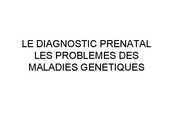 LE DIAGNOSTIC PRENATAL LES PROBLEMES DES MALADIES GENETIQUES 