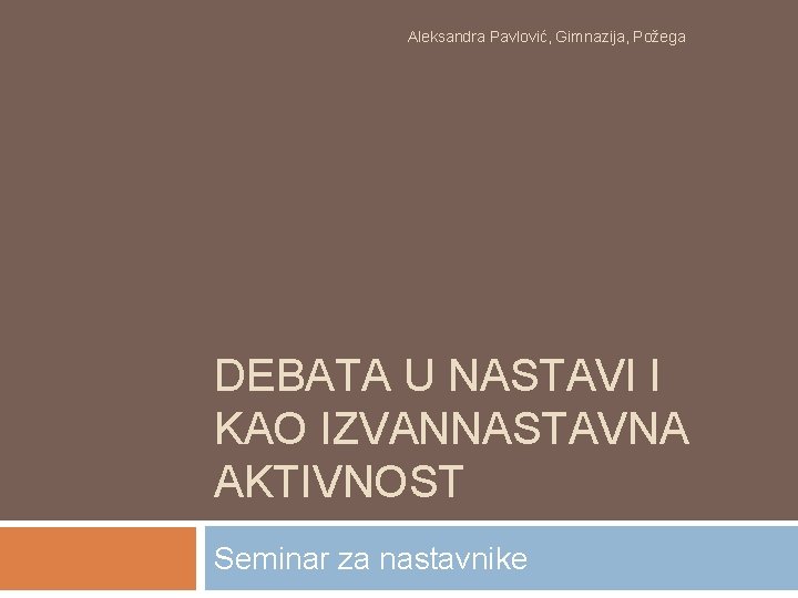 Aleksandra Pavlović, Gimnazija, Požega DEBATA U NASTAVI I KAO IZVANNASTAVNA AKTIVNOST Seminar za nastavnike