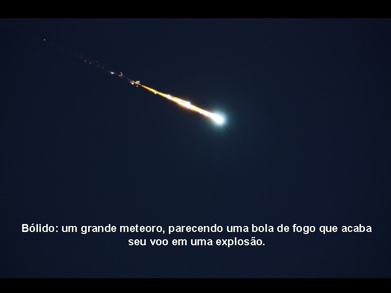 Bólido: um grande meteoro, parecendo uma bola de fogo que acaba seu voo em