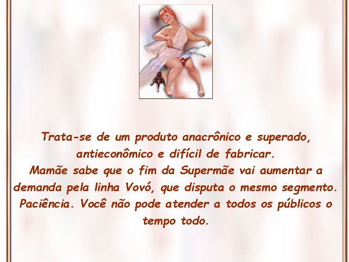 Trata-se de um produto anacrônico e superado, antieconômico e difícil de fabricar. Mamãe sabe Trata-se de um produto anacrônico e superado, antieconômico e difícil de fabricar. Mamãe sabe