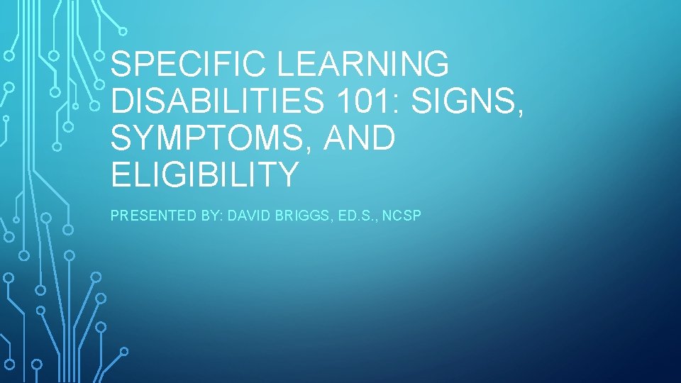 SPECIFIC LEARNING DISABILITIES 101: SIGNS, SYMPTOMS, AND ELIGIBILITY PRESENTED BY: DAVID BRIGGS, ED. S.