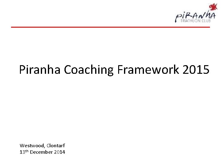 Piranha Coaching Framework 2015 Westwood, Clontarf 13 th December 2014 